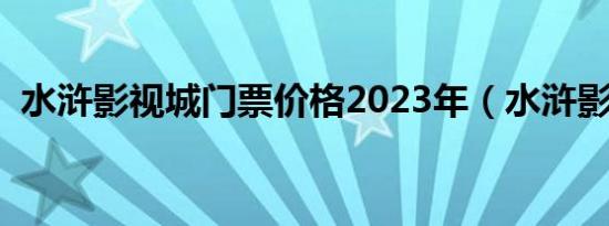水浒影视城门票价格2023年（水浒影视城）