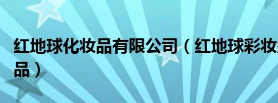 红地球化妆品有限公司（红地球彩妆是哪国产品）