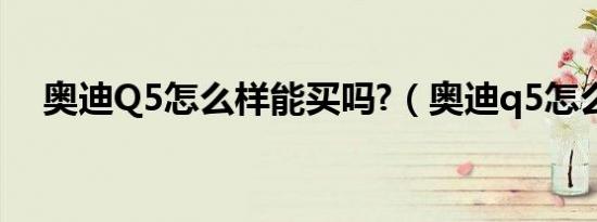 奥迪Q5怎么样能买吗?（奥迪q5怎么样）