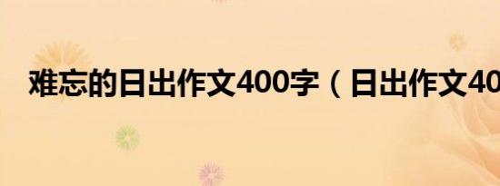 难忘的日出作文400字（日出作文400字）