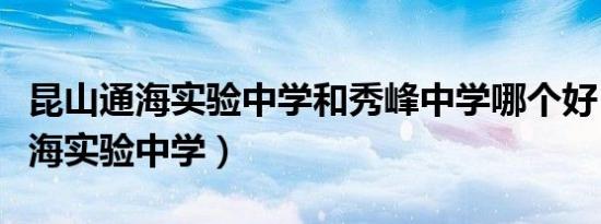 昆山通海实验中学和秀峰中学哪个好（昆山通海实验中学）