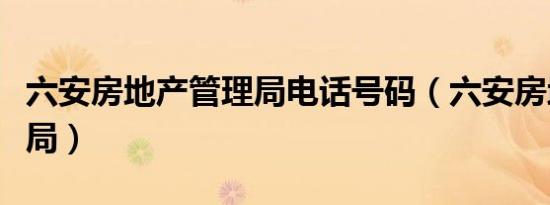 六安房地产管理局电话号码（六安房地产管理局）