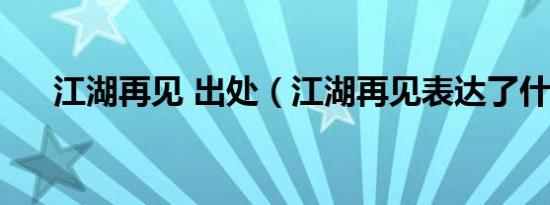 江湖再见 出处（江湖再见表达了什么）