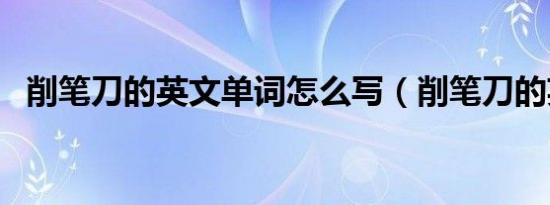 削笔刀的英文单词怎么写（削笔刀的英文）