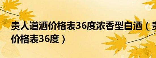 贵人道酒价格表36度浓香型白酒（贵人道酒价格表36度）