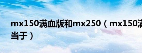mx150满血版和mx250（mx150满血版相当于）