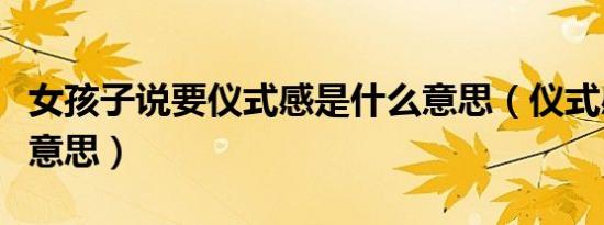 女孩子说要仪式感是什么意思（仪式感是什么意思）