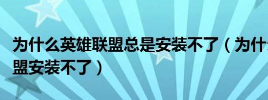 为什么英雄联盟总是安装不了（为什么英雄联盟安装不了）