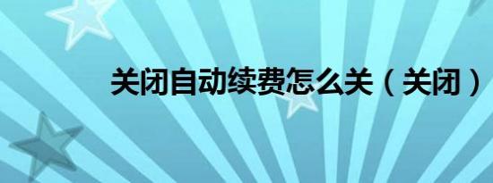 关闭自动续费怎么关（关闭）