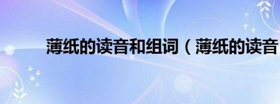 薄纸的读音和组词（薄纸的读音）