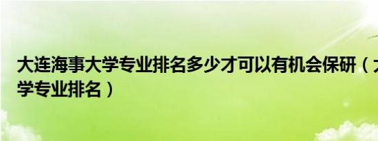 大连海事大学专业排名多少才可以有机会保研（大连海事大学专业排名）