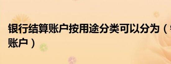 银行结算账户按用途分类可以分为（银行结算账户）