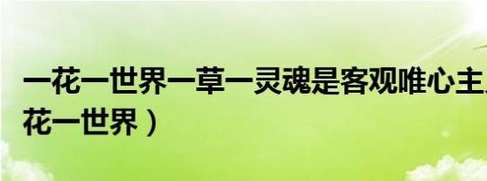 一花一世界一草一灵魂是客观唯心主义吗（一花一世界）