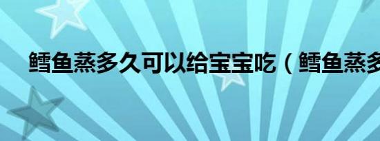 鳕鱼蒸多久可以给宝宝吃（鳕鱼蒸多久）