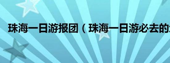 珠海一日游报团（珠海一日游必去的地方）