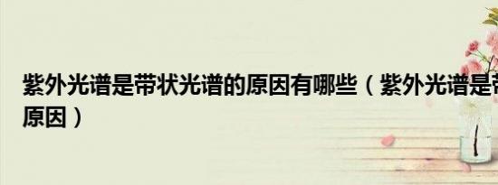 紫外光谱是带状光谱的原因有哪些（紫外光谱是带状光谱的原因）