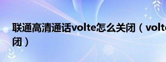 联通高清通话volte怎么关闭（volte怎么关闭）