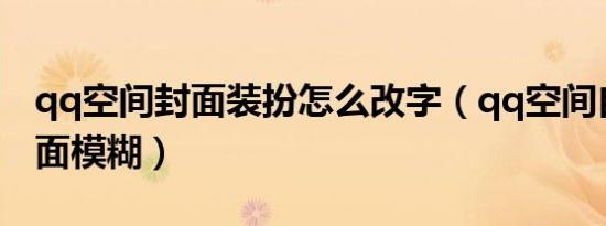 qq空间封面装扮怎么改字（qq空间自定义封面模糊）