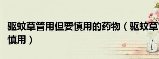 驱蚊草管用但要慎用的药物（驱蚊草管用但要慎用）