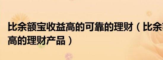 比余额宝收益高的可靠的理财（比余额宝收益高的理财产品）