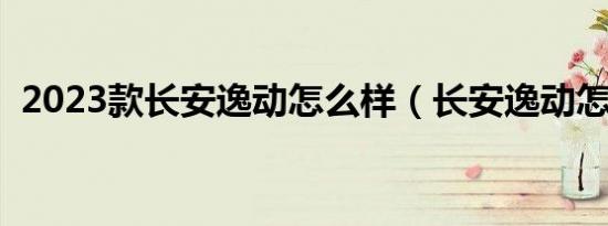2023款长安逸动怎么样（长安逸动怎么样）