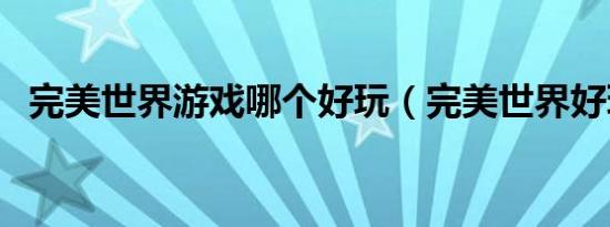 完美世界游戏哪个好玩（完美世界好玩吗）
