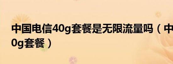 中国电信40g套餐是无限流量吗（中国电信40g套餐）