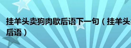 挂羊头卖狗肉歇后语下一句（挂羊头卖狗肉歇后语）