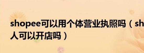 shopee可以用个体营业执照吗（shopee个人可以开店吗）