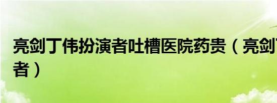 亮剑丁伟扮演者吐槽医院药贵（亮剑丁伟扮演者）