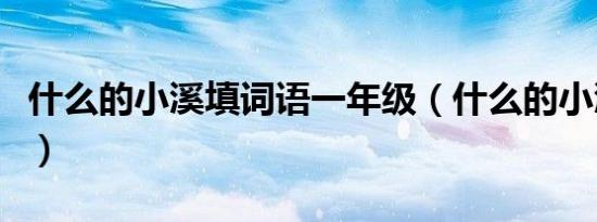 什么的小溪填词语一年级（什么的小溪填词语）