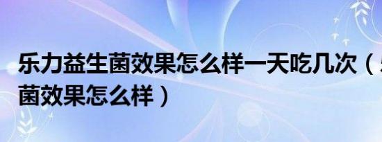 乐力益生菌效果怎么样一天吃几次（乐力益生菌效果怎么样）