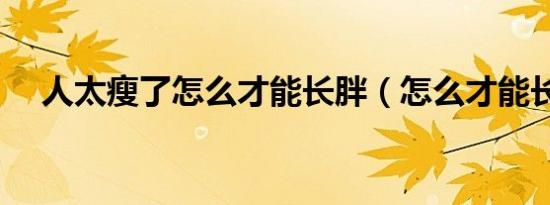 人太瘦了怎么才能长胖（怎么才能长胖）