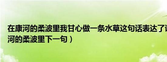 在康河的柔波里我甘心做一条水草这句话表达了诗人（在康河的柔波里下一句）