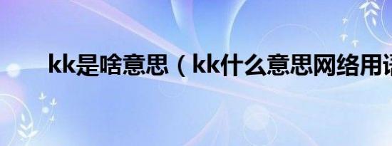 kk是啥意思（kk什么意思网络用语）