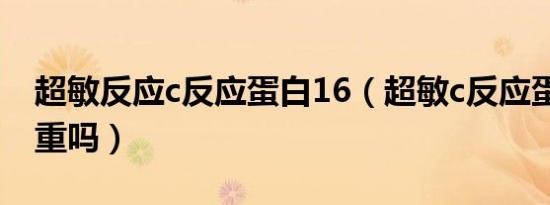超敏反应c反应蛋白16（超敏c反应蛋白16严重吗）