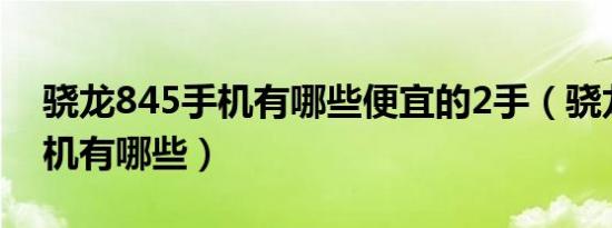 骁龙845手机有哪些便宜的2手（骁龙845手机有哪些）