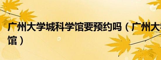 广州大学城科学馆要预约吗（广州大学城科学馆）