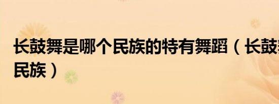 长鼓舞是哪个民族的特有舞蹈（长鼓舞是哪个民族）
