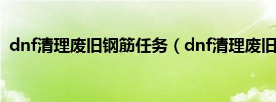 dnf清理废旧钢筋任务（dnf清理废旧钢筋）