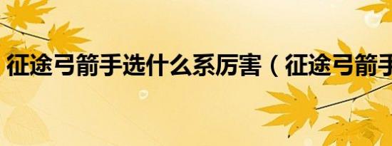 征途弓箭手选什么系厉害（征途弓箭手加点）
