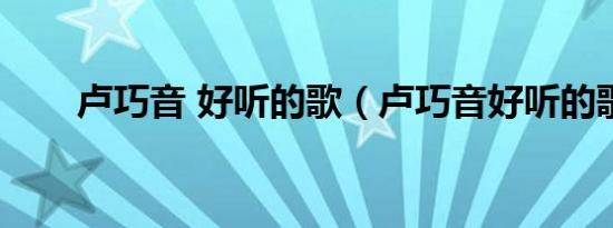 卢巧音 好听的歌（卢巧音好听的歌）