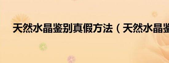 天然水晶鉴别真假方法（天然水晶鉴别）