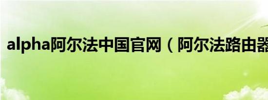 alpha阿尔法中国官网（阿尔法路由器官网）