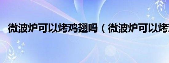 微波炉可以烤鸡翅吗（微波炉可以烤鸡吗）