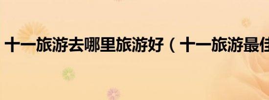 十一旅游去哪里旅游好（十一旅游最佳去处）