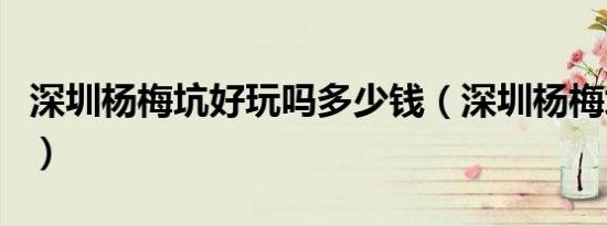 深圳杨梅坑好玩吗多少钱（深圳杨梅坑好玩吗）