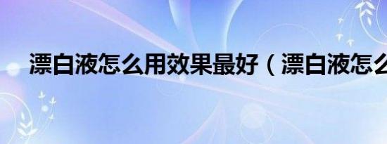 漂白液怎么用效果最好（漂白液怎么用）