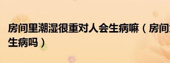 房间里潮湿很重对人会生病嘛（房间太潮湿会生病吗）