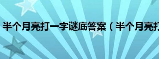 半个月亮打一字谜底答案（半个月亮打一字）